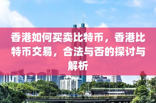 香港如何買賣比特幣，香港比特幣交易，合法與否的探討與解析