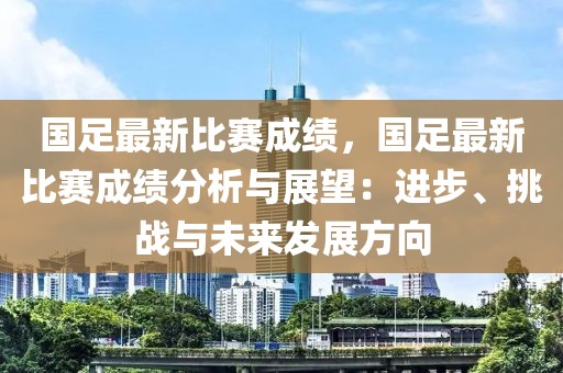 國足最新比賽成績，國足最新比賽成績分析與展望：進步、挑戰(zhàn)與未來發(fā)展方向