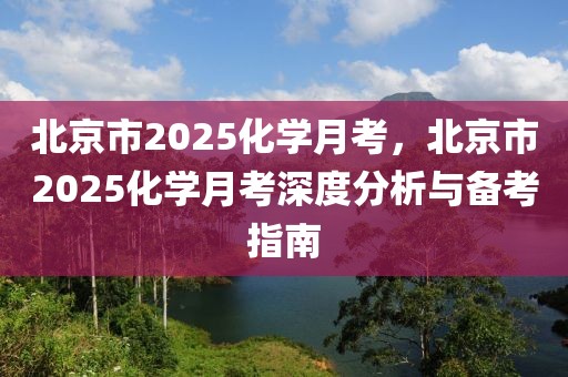 北京市2025化學(xué)月考，北京市2025化學(xué)月考深度分析與備考指南