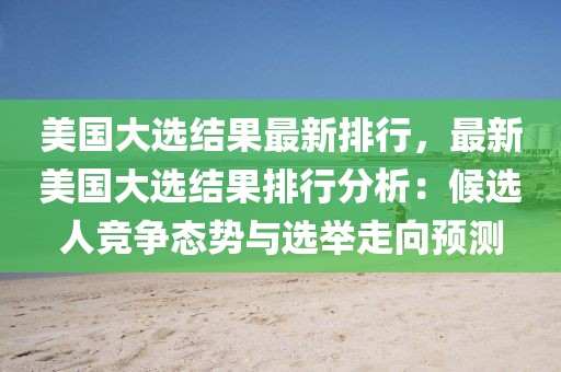 美國(guó)大選結(jié)果最新排行，最新美國(guó)大選結(jié)果排行分析：候選人競(jìng)爭(zhēng)態(tài)勢(shì)與選舉走向預(yù)測(cè)