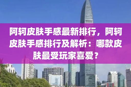 阿軻皮膚手感最新排行，阿軻皮膚手感排行及解析：哪款皮膚最受玩家喜愛？