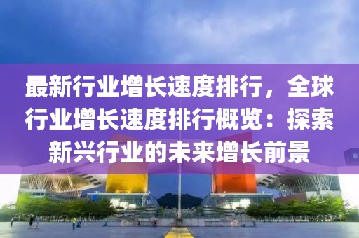 最新行業(yè)增長速度排行，全球行業(yè)增長速度排行概覽：探索新興行業(yè)的未來增長前景