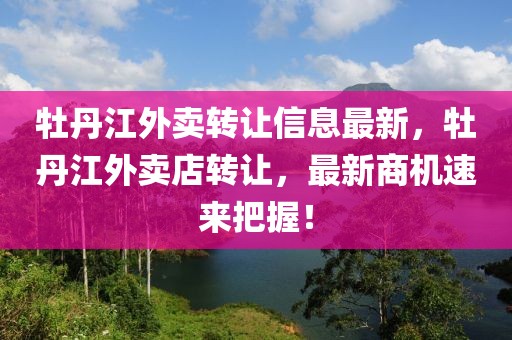 牡丹江外賣轉(zhuǎn)讓信息最新，牡丹江外賣店轉(zhuǎn)讓，最新商機(jī)速來把握！