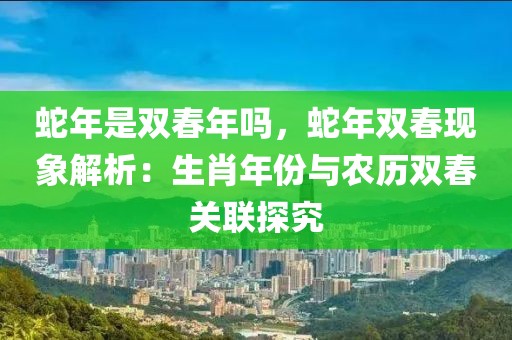 蛇年是雙春年嗎，蛇年雙春現(xiàn)象解析：生肖年份與農(nóng)歷雙春關(guān)聯(lián)探究