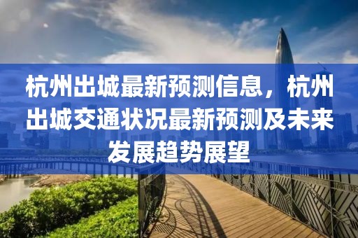 杭州出城最新預(yù)測信息，杭州出城交通狀況最新預(yù)測及未來發(fā)展趨勢展望