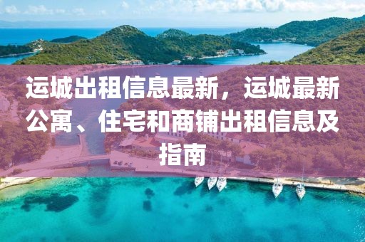 運(yùn)城出租信息最新，運(yùn)城最新公寓、住宅和商鋪出租信息及指南