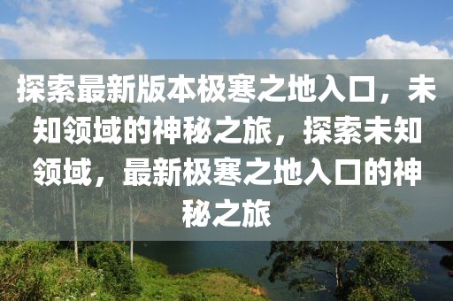 探索最新版本極寒之地入口，未知領域的神秘之旅，探索未知領域，最新極寒之地入口的神秘之旅