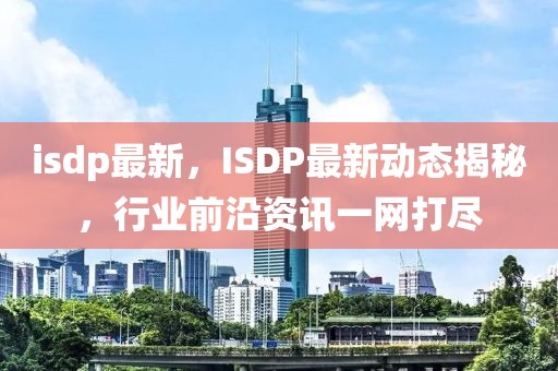 isdp最新，ISDP最新動(dòng)態(tài)揭秘，行業(yè)前沿資訊一網(wǎng)打盡