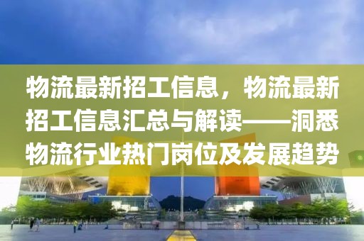 物流最新招工信息，物流最新招工信息匯總與解讀——洞悉物流行業(yè)熱門崗位及發(fā)展趨勢