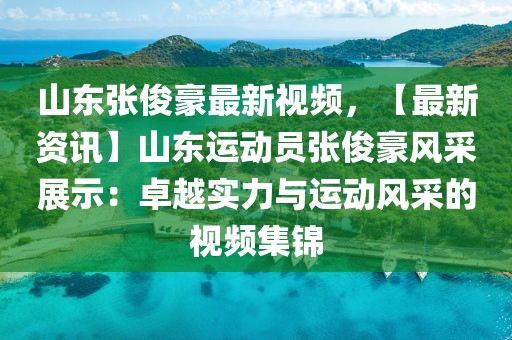 山東張俊豪最新視頻，【最新資訊】山東運動員張俊豪風采展示：卓越實力與運動風采的視頻集錦