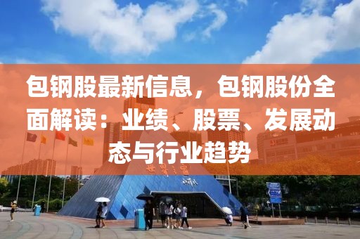 包鋼股最新信息，包鋼股份全面解讀：業(yè)績、股票、發(fā)展動態(tài)與行業(yè)趨勢