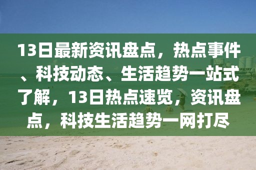 13日最新資訊盤點，熱點事件、科技動態(tài)、生活趨勢一站式了解，13日熱點速覽，資訊盤點，科技生活趨勢一網(wǎng)打盡