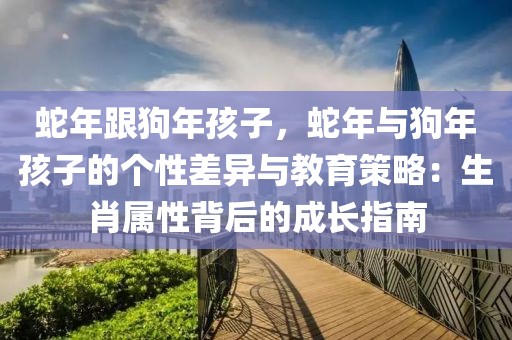 蛇年跟狗年孩子，蛇年與狗年孩子的個(gè)性差異與教育策略：生肖屬性背后的成長指南