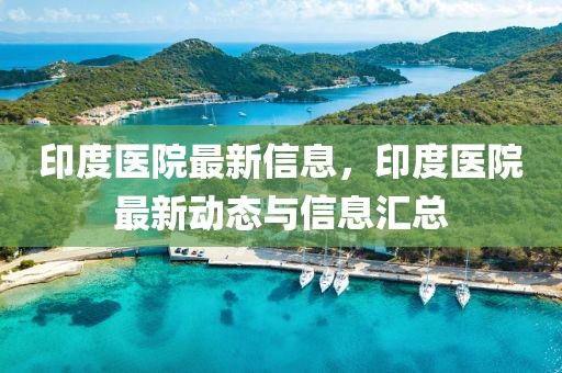 印度醫(yī)院最新信息，印度醫(yī)院最新動態(tài)與信息匯總