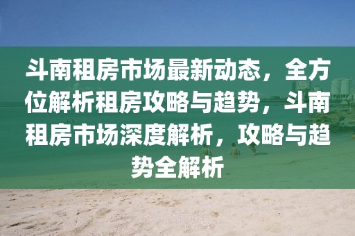 斗南租房市場最新動(dòng)態(tài)，全方位解析租房攻略與趨勢，斗南租房市場深度解析，攻略與趨勢全解析