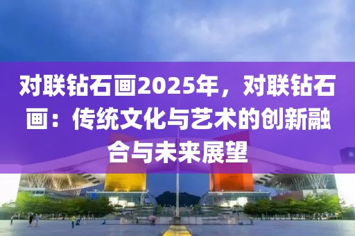 對(duì)聯(lián)鉆石畫(huà)2025年，對(duì)聯(lián)鉆石畫(huà)：傳統(tǒng)文化與藝術(shù)的創(chuàng)新融合與未來(lái)展望