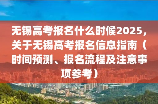 無錫高考報名什么時候2025，關(guān)于無錫高考報名信息指南（時間預(yù)測、報名流程及注意事項參考）