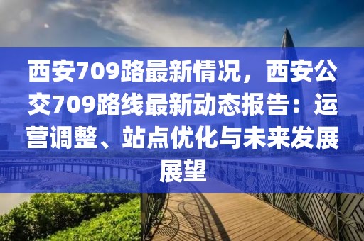 西安709路最新情況，西安公交709路線最新動(dòng)態(tài)報(bào)告：運(yùn)營(yíng)調(diào)整、站點(diǎn)優(yōu)化與未來發(fā)展展望