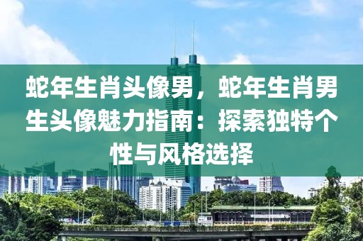 蛇年生肖頭像男，蛇年生肖男生頭像魅力指南：探索獨(dú)特個(gè)性與風(fēng)格選擇