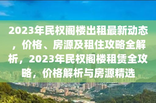 2023年民權(quán)閣樓出租最新動(dòng)態(tài)，價(jià)格、房源及租住攻略全解析，2023年民權(quán)閣樓租賃全攻略，價(jià)格解析與房源精選