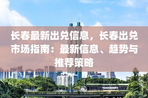 長春最新出兌信息，長春出兌市場(chǎng)指南：最新信息、趨勢(shì)與推薦策略