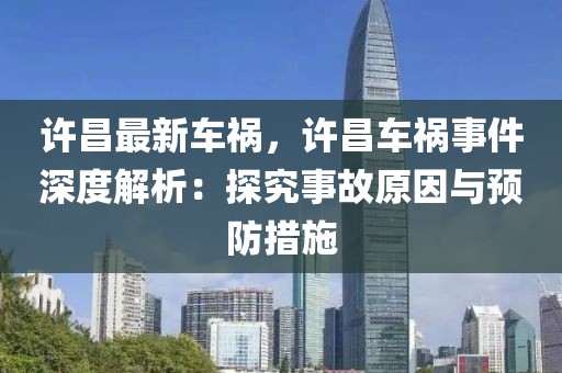 許昌最新車禍，許昌車禍?zhǔn)录疃冉馕觯禾骄渴鹿试蚺c預(yù)防措施