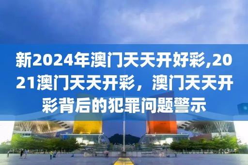 新2024年澳門天天開好彩,2021澳門天天開彩，澳門天天開彩背后的犯罪問題警示