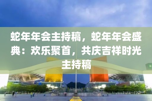 蛇年年會(huì)主持稿，蛇年年會(huì)盛典：歡樂聚首，共慶吉祥時(shí)光主持稿