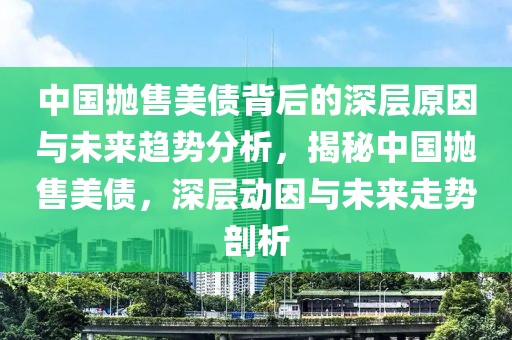 中國拋售美債背后的深層原因與未來趨勢分析，揭秘中國拋售美債，深層動因與未來走勢剖析