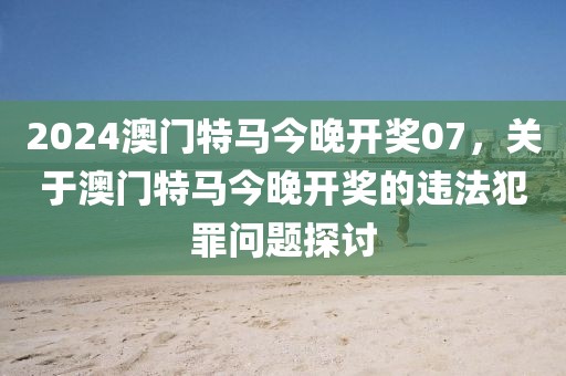 2024澳門特馬今晚開獎(jiǎng)07，關(guān)于澳門特馬今晚開獎(jiǎng)的違法犯罪問題探討