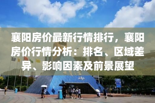 襄陽房價最新行情排行，襄陽房價行情分析：排名、區(qū)域差異、影響因素及前景展望