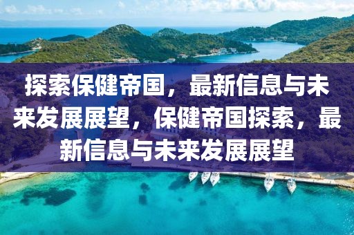 探索保健帝國，最新信息與未來發(fā)展展望，保健帝國探索，最新信息與未來發(fā)展展望