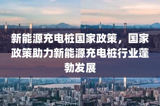 新能源充電樁國(guó)家政策，國(guó)家政策助力新能源充電樁行業(yè)蓬勃發(fā)展