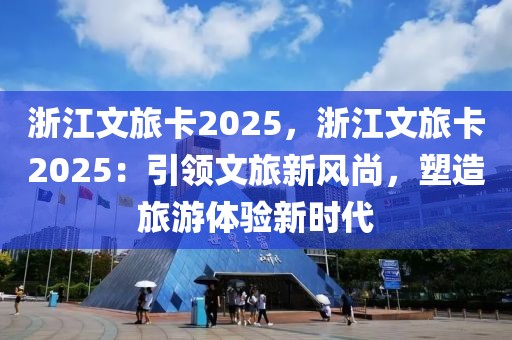 浙江文旅卡2025，浙江文旅卡2025：引領(lǐng)文旅新風(fēng)尚，塑造旅游體驗(yàn)新時(shí)代