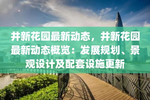 井新花園最新動態(tài)，井新花園最新動態(tài)概覽：發(fā)展規(guī)劃、景觀設計及配套設施更新