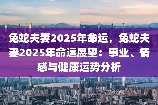 兔蛇夫妻2025年命運(yùn)，兔蛇夫妻2025年命運(yùn)展望：事業(yè)、情感與健康運(yùn)勢分析