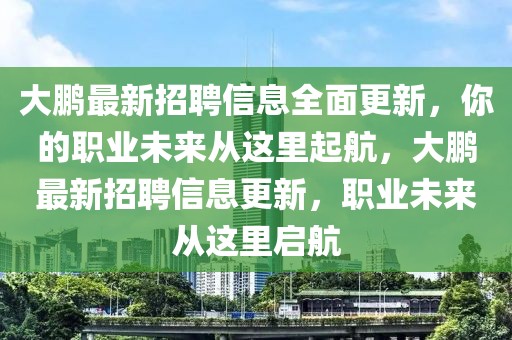 大鵬最新招聘信息全面更新，你的職業(yè)未來從這里起航，大鵬最新招聘信息更新，職業(yè)未來從這里啟航