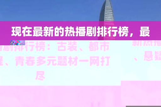 現(xiàn)在最新的熱播劇排行榜，最新熱播劇排行榜：古裝、都市、懸疑、青春多元題材一網(wǎng)打盡