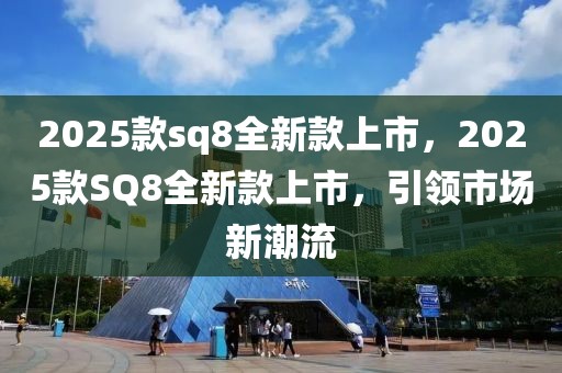 2025款sq8全新款上市，2025款SQ8全新款上市，引領(lǐng)市場新潮流