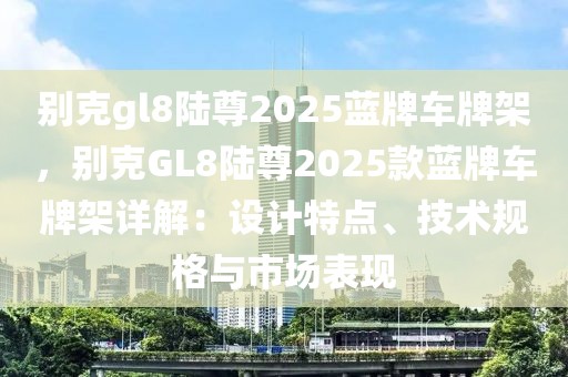 別克gl8陸尊2025藍(lán)牌車牌架，別克GL8陸尊2025款藍(lán)牌車牌架詳解：設(shè)計(jì)特點(diǎn)、技術(shù)規(guī)格與市場表現(xiàn)