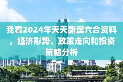 我看2024年天天新澳六合資料，經(jīng)濟(jì)形勢(shì)、政策走向和投資策略分析