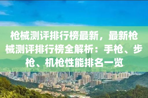 槍械測評排行榜最新，最新槍械測評排行榜全解析：手槍、步槍、機(jī)槍性能排名一覽