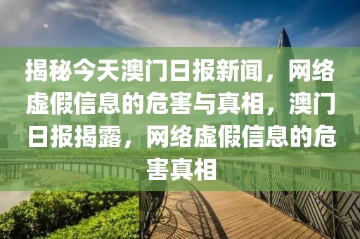 揭秘今天澳門日報新聞，網絡虛假信息的危害與真相，澳門日報揭露，網絡虛假信息的危害真相