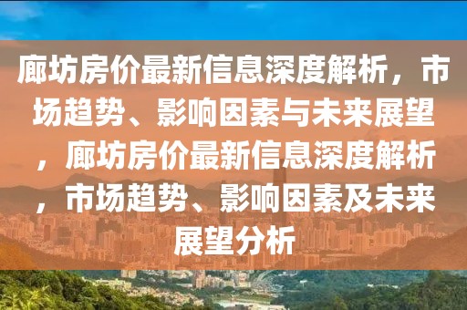 廊坊房?jī)r(jià)最新信息深度解析，市場(chǎng)趨勢(shì)、影響因素與未來(lái)展望，廊坊房?jī)r(jià)最新信息深度解析，市場(chǎng)趨勢(shì)、影響因素及未來(lái)展望分析