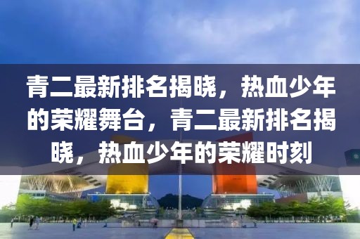 青二最新排名揭曉，熱血少年的榮耀舞臺，青二最新排名揭曉，熱血少年的榮耀時刻