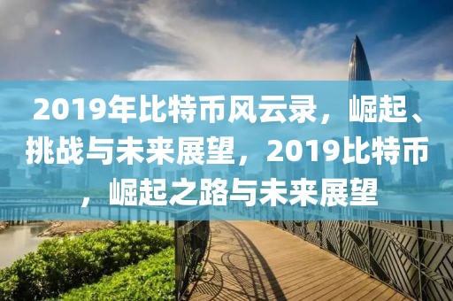 2019年比特幣風(fēng)云錄，崛起、挑戰(zhàn)與未來展望，2019比特幣，崛起之路與未來展望