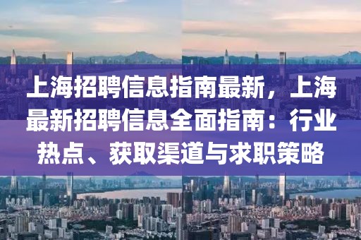 上海招聘信息指南最新，上海最新招聘信息全面指南：行業(yè)熱點(diǎn)、獲取渠道與求職策略