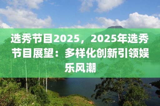 選秀節(jié)目2025，2025年選秀節(jié)目展望：多樣化創(chuàng)新引領(lǐng)娛樂(lè)風(fēng)潮