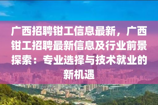 廣西招聘鉗工信息最新，廣西鉗工招聘最新信息及行業(yè)前景探索：專業(yè)選擇與技術就業(yè)的新機遇