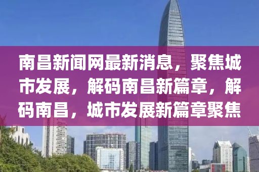 南昌新聞網(wǎng)最新消息，聚焦城市發(fā)展，解碼南昌新篇章，解碼南昌，城市發(fā)展新篇章聚焦